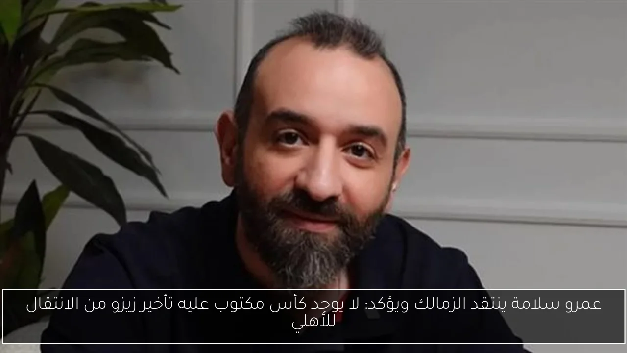 عمرو سلامة ينتقد الزمالك ويؤكد: لا يوجد كأس مكتوب عليه تأخير زيزو من الانتقال للأهلي