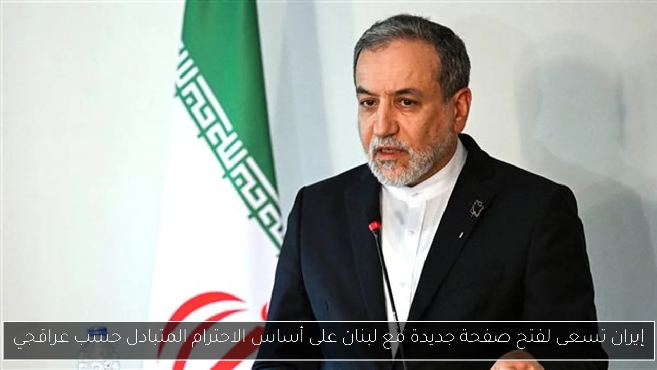 إيران تسعى لفتح صفحة جديدة مع لبنان على أساس الاحترام المتبادل حسب عراقجي