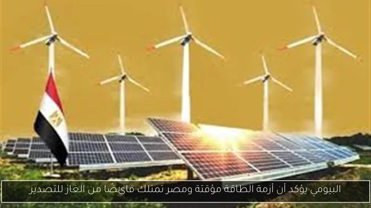 البيومي يؤكد أن أزمة الطاقة مؤقتة ومصر تمتلك فائضًا من الغاز للتصدير