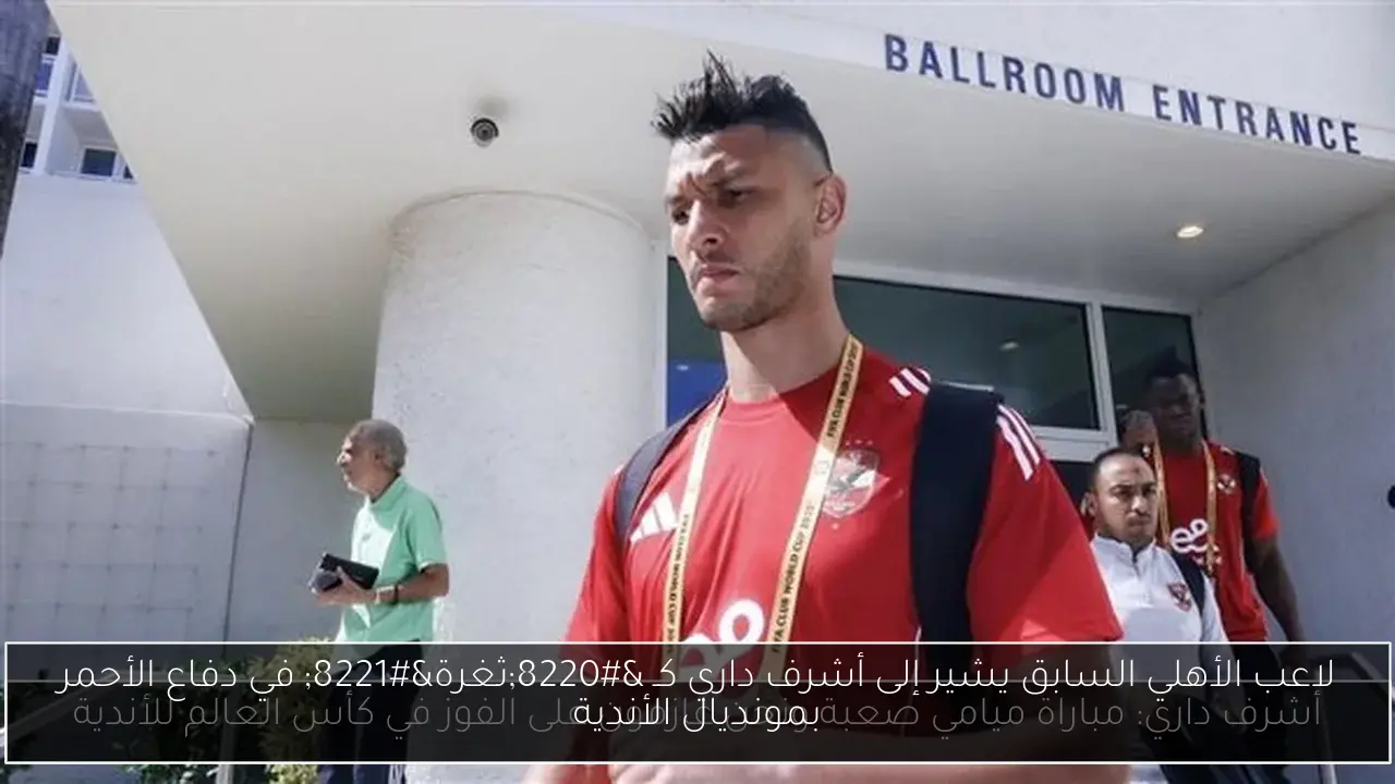لاعب الأهلي السابق يشير إلى أشرف داري كـ “ثغرة” في دفاع الأحمر بمونديال الأندية