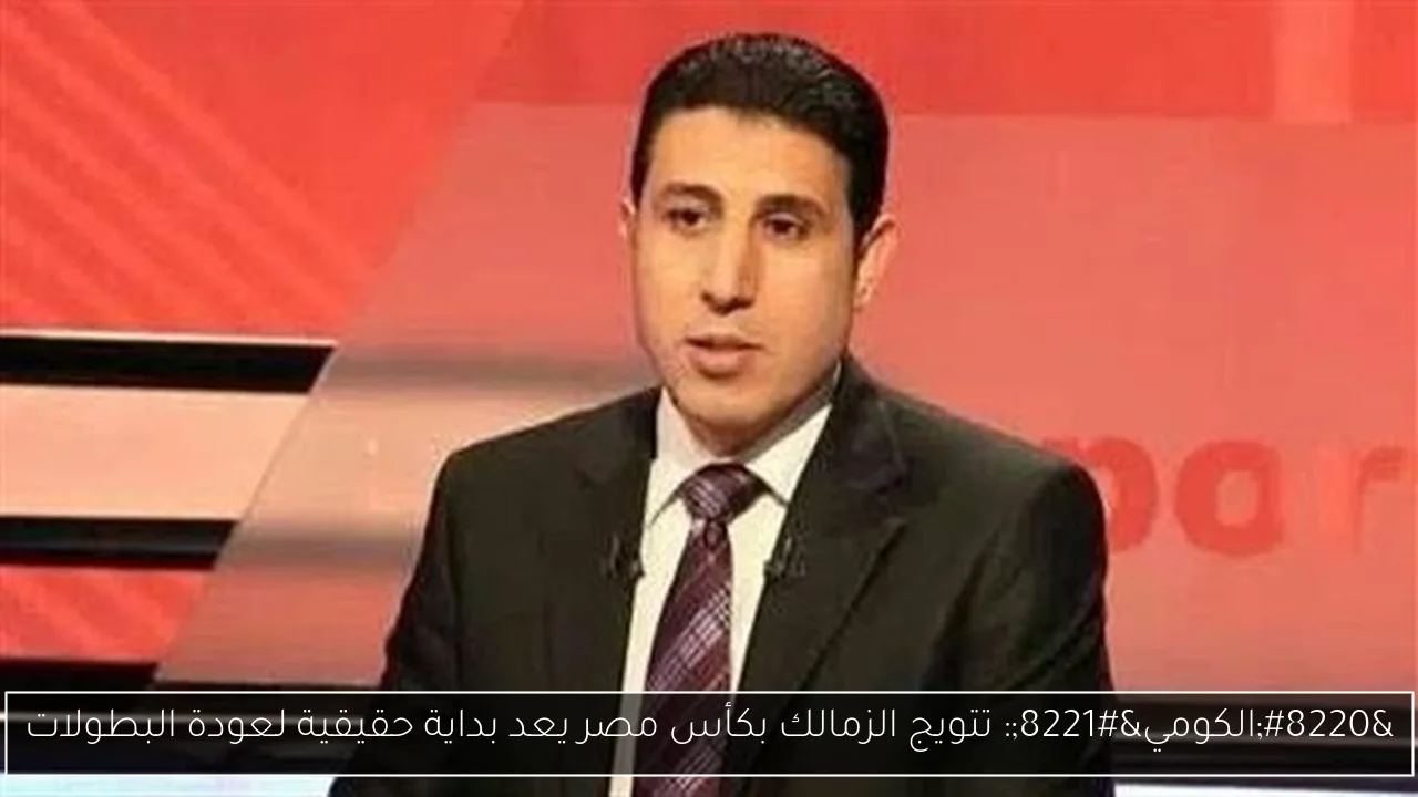 “الكومي”: تتويج الزمالك بكأس مصر يعد بداية حقيقية لعودة البطولات