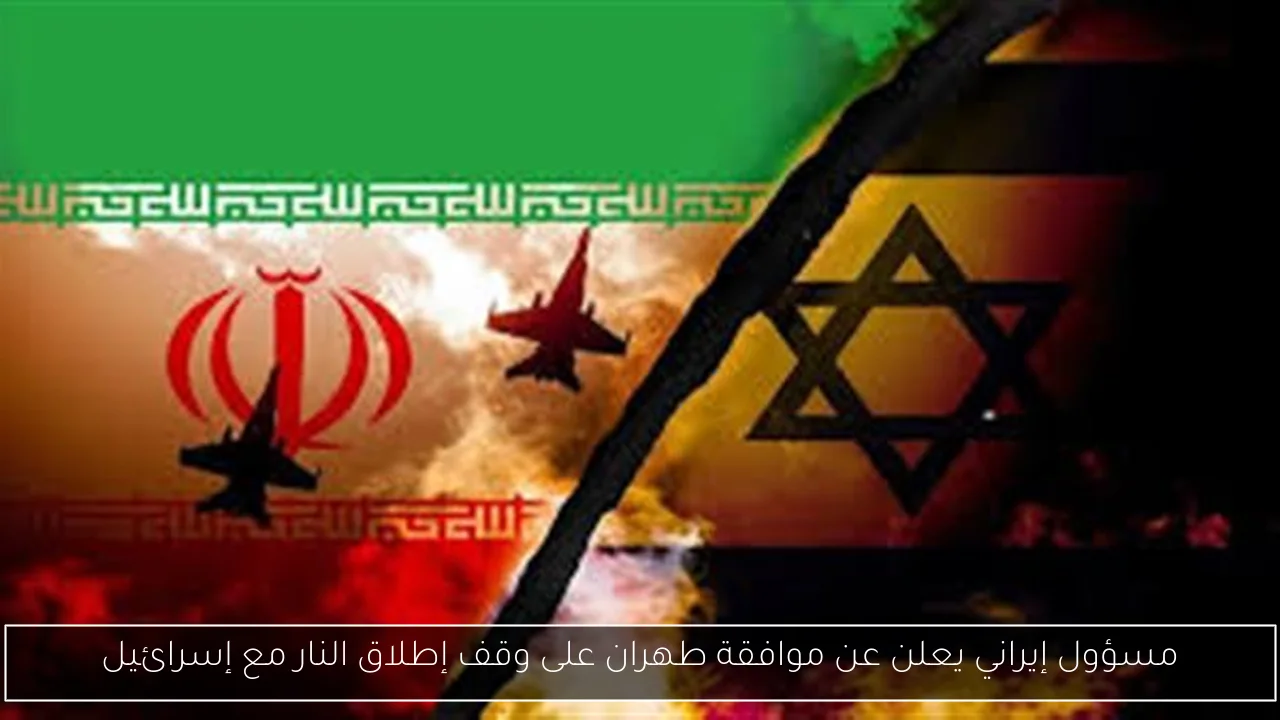 مسؤول إيراني يعلن عن موافقة طهران على وقف إطلاق النار مع إسرائيل