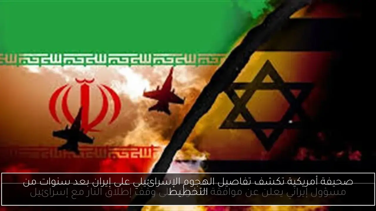 صحيفة أمريكية تكشف تفاصيل الهجوم الإسرائيلي على إيران بعد سنوات من التخطيط
