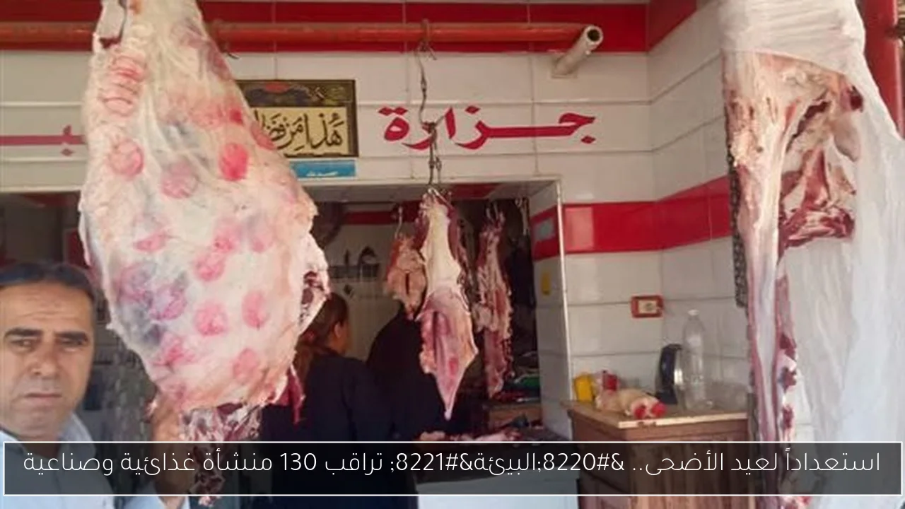 استعداداً لعيد الأضحى.. “البيئة” تراقب 130 منشأة غذائية وصناعية