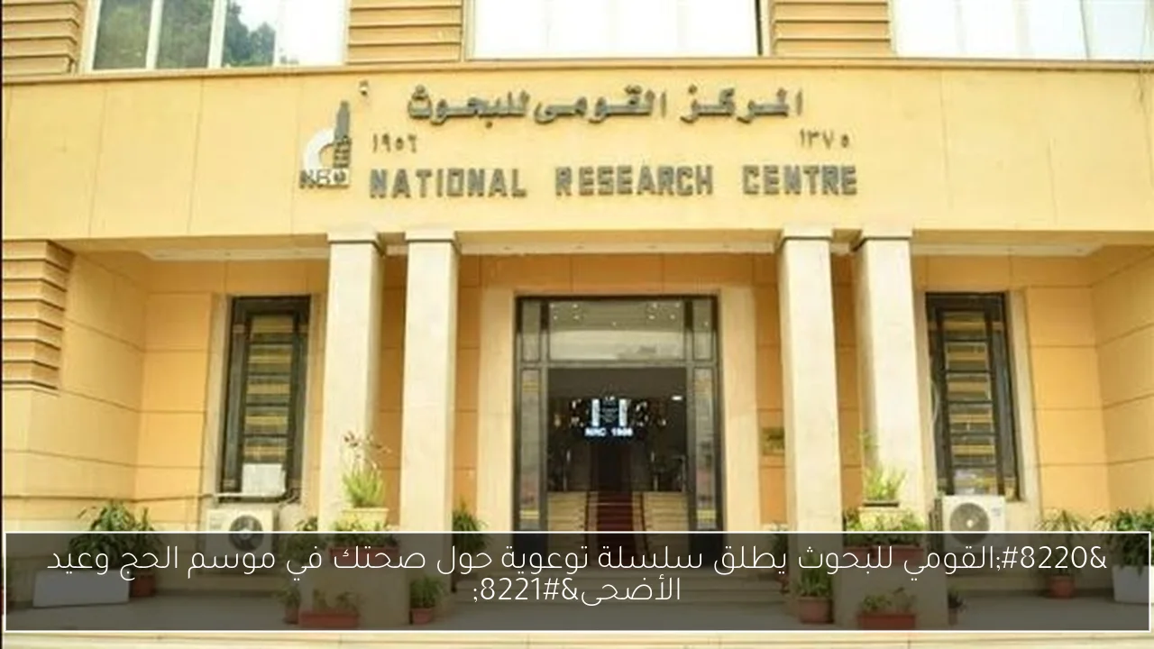 “القومي للبحوث يطلق سلسلة توعوية حول صحتك في موسم الحج وعيد الأضحى”