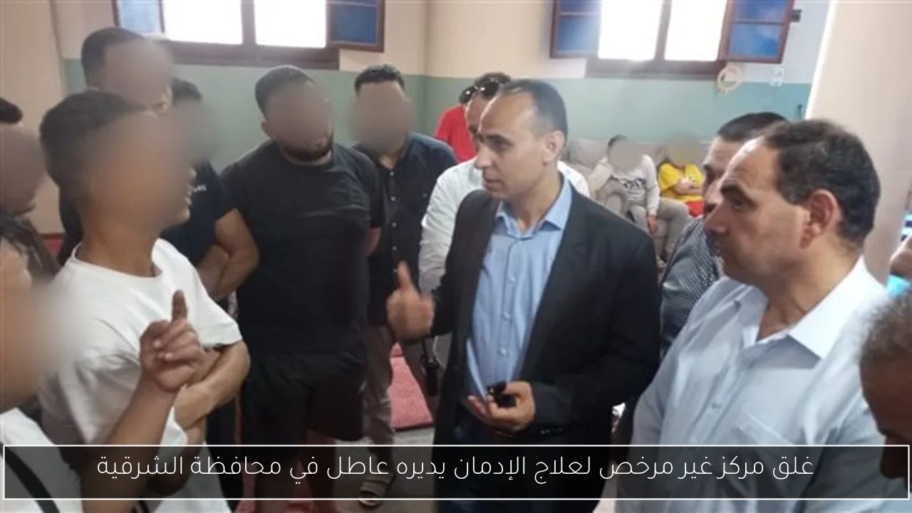 غلق مركز غير مرخص لعلاج الإدمان يديره عاطل في محافظة الشرقية