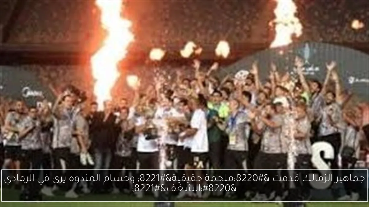جماهير الزمالك قدمت “ملحمة حقيقية” وحسام المندوه يرى في الرمادي “الشغف”