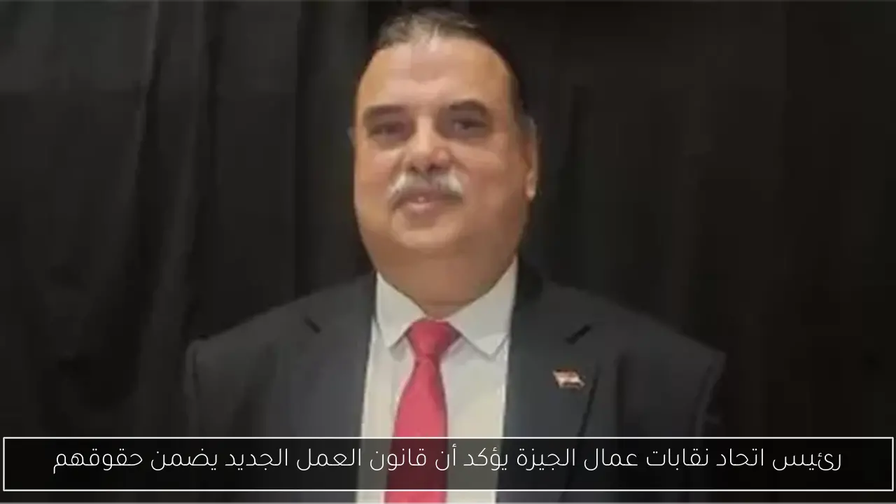 رئيس اتحاد نقابات عمال الجيزة يؤكد أن قانون العمل الجديد يضمن حقوقهم