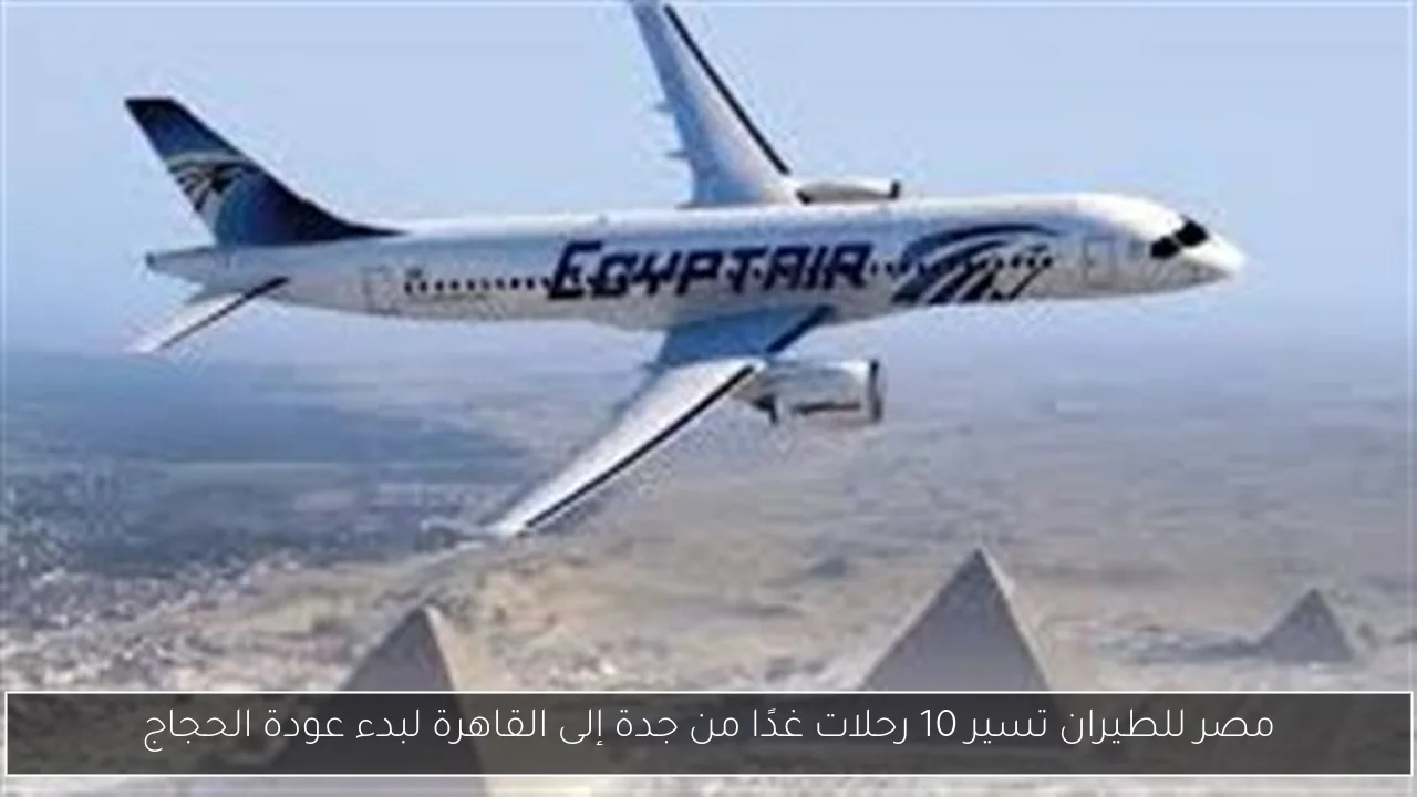 مصر للطيران تسير 10 رحلات غدًا من جدة إلى القاهرة لبدء عودة الحجاج
