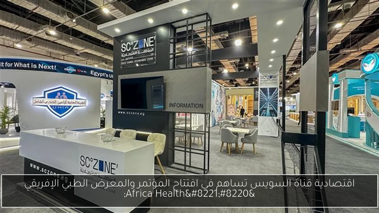 اقتصادية قناة السويس تساهم في افتتاح المؤتمر والمعرض الطبي الإفريقي “Africa Health”