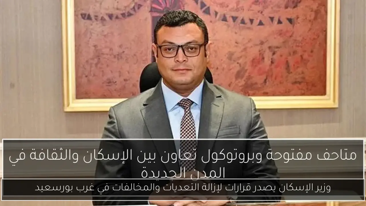 وزير الإسكان يصدر قرارات لإزالة التعديات والمخالفات في غرب بورسعيد