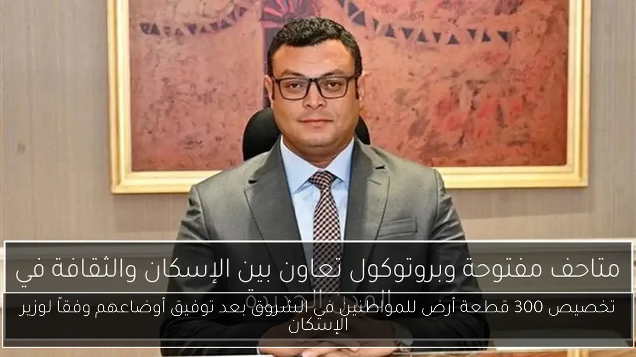 تخصيص 300 قطعة أرض للمواطنين في الشروق بعد توفيق أوضاعهم وفقاً لوزير الإسكان