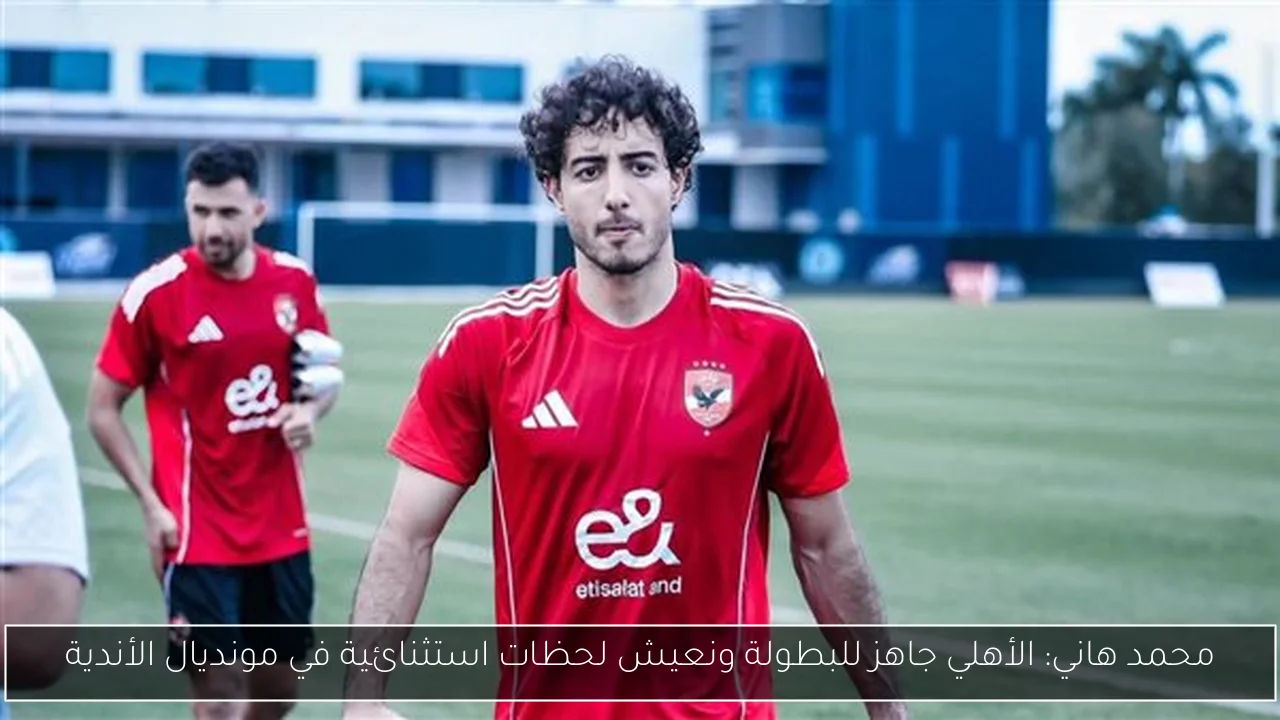 محمد هاني: الأهلي جاهز للبطولة ونعيش لحظات استثنائية في مونديال الأندية