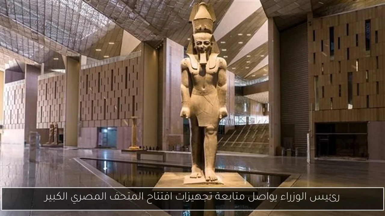 رئيس الوزراء يواصل متابعة تجهيزات افتتاح المتحف المصري الكبير
