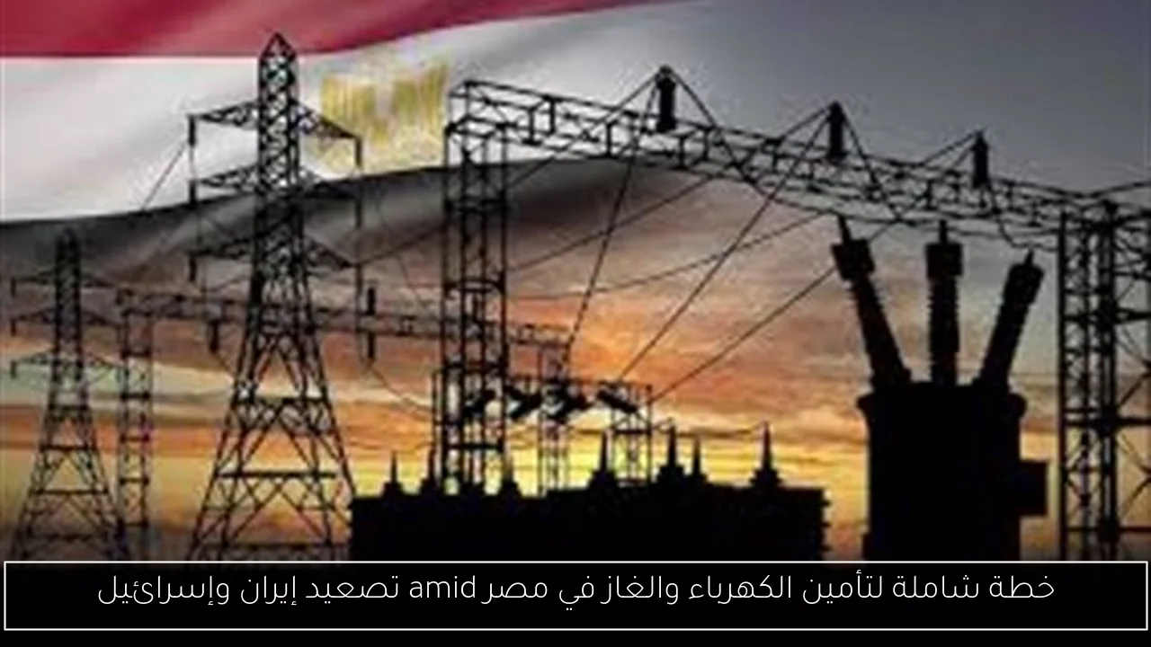 خطة شاملة لتأمين الكهرباء والغاز في مصر amid تصعيد إيران وإسرائيل