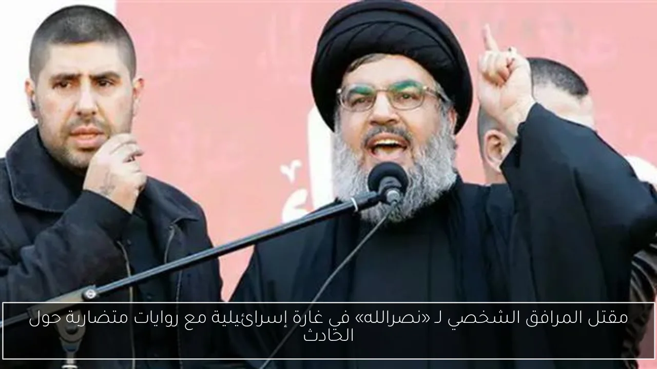 مقتل المرافق الشخصي لـ «نصرالله» في غارة إسرائيلية مع روايات متضاربة حول الحادث
