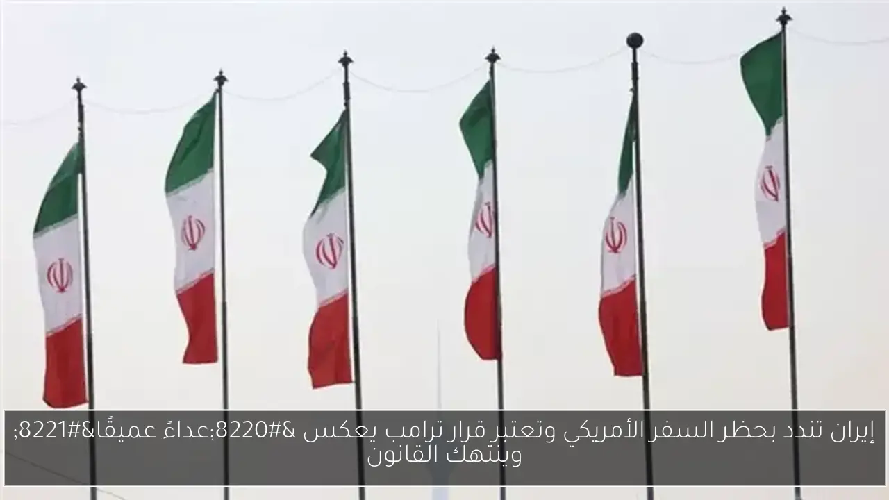إيران تندد بحظر السفر الأمريكي وتعتبر قرار ترامب يعكس “عداءً عميقًا” وينتهك القانون