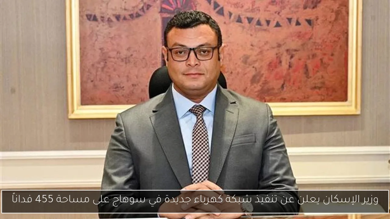 وزير الإسكان يعلن عن تنفيذ شبكة كهرباء جديدة في سوهاج على مساحة 455 فداناً