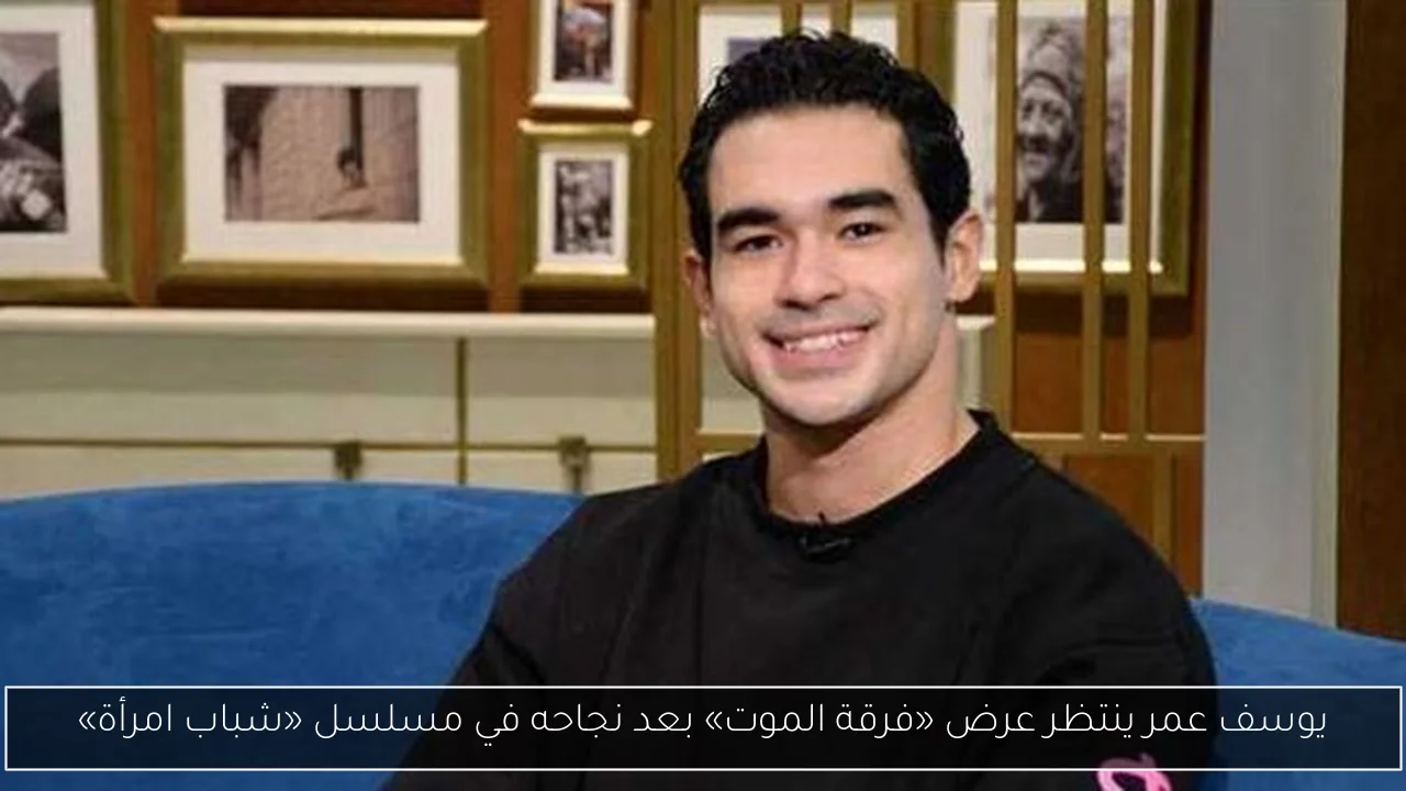 يوسف عمر ينتظر عرض «فرقة الموت» بعد نجاحه في مسلسل «شباب امرأة»