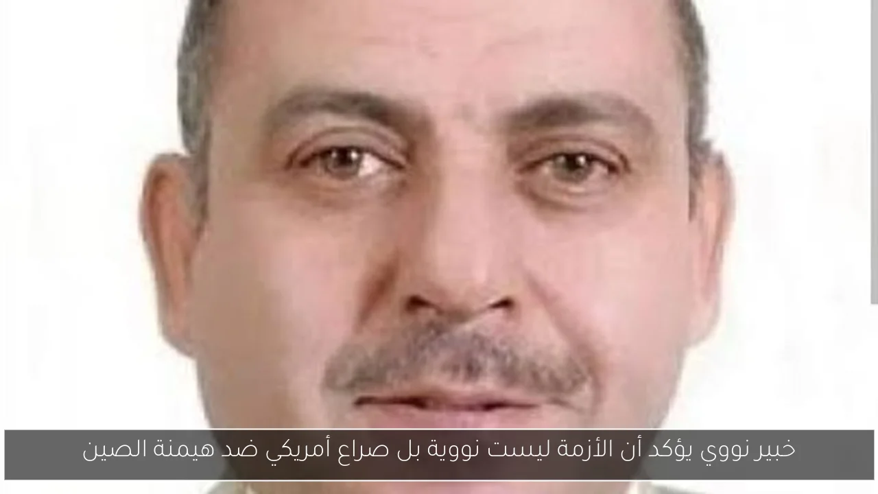 خبير نووي يؤكد أن الأزمة ليست نووية بل صراع أمريكي ضد هيمنة الصين