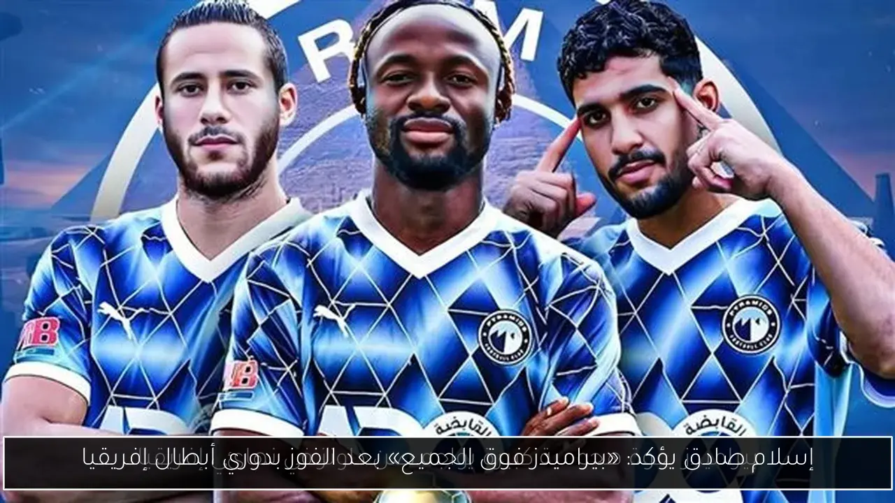 إسلام صادق يؤكد: «بيراميدز فوق الجميع» بعد الفوز بدوري أبطال إفريقيا