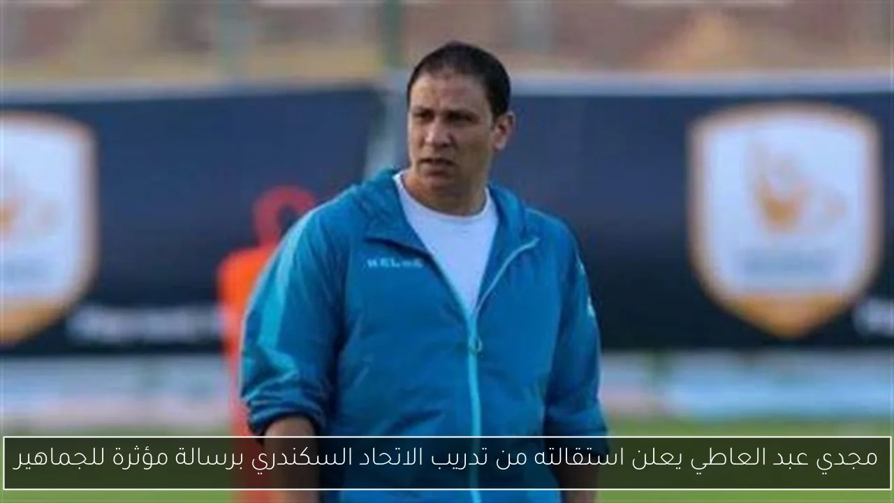 مجدي عبد العاطي يعلن استقالته من تدريب الاتحاد السكندري برسالة مؤثرة للجماهير