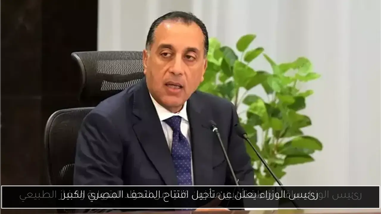 رئيس الوزراء يعلن عن تأجيل افتتاح المتحف المصري الكبير