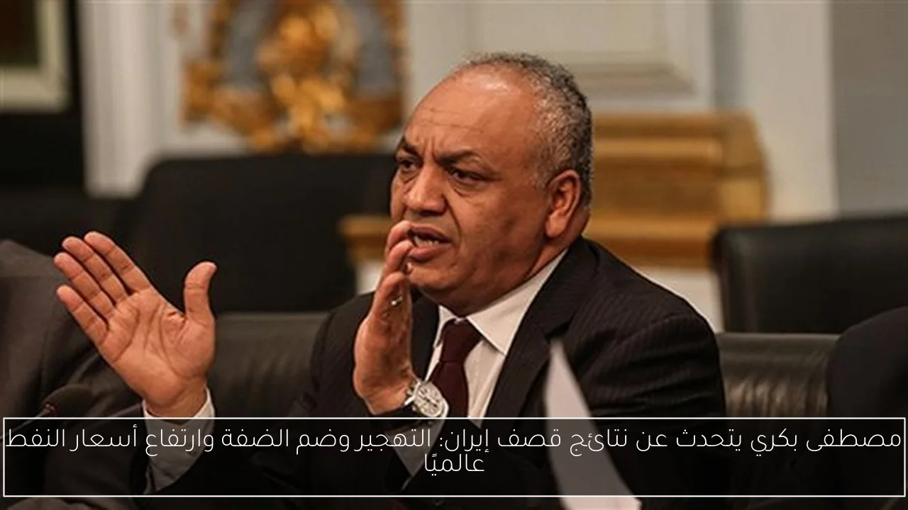 مصطفى بكري يتحدث عن نتائج قصف إيران: التهجير وضم الضفة وارتفاع أسعار النفط عالميًا