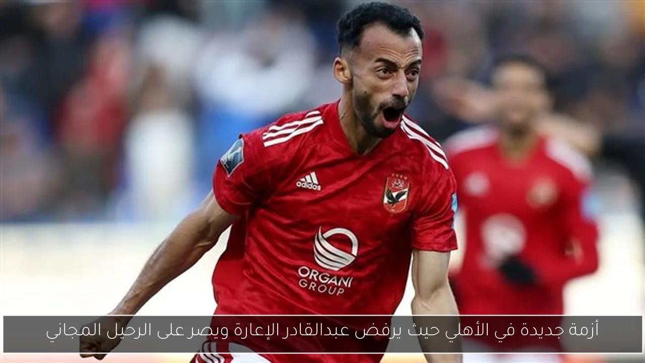 أزمة جديدة في الأهلي حيث يرفض عبدالقادر الإعارة ويصر على الرحيل المجاني