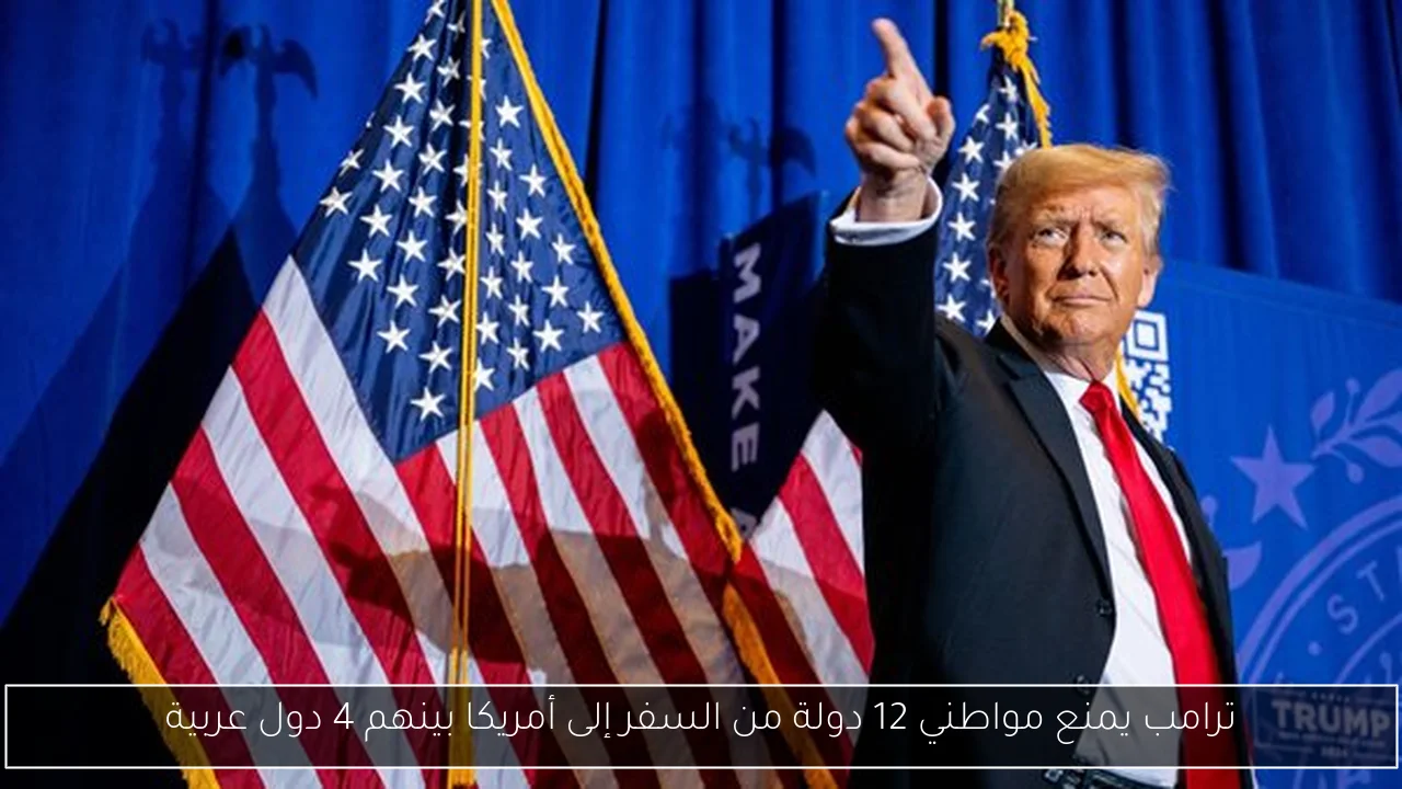 ترامب يمنع مواطني 12 دولة من السفر إلى أمريكا بينهم 4 دول عربية
