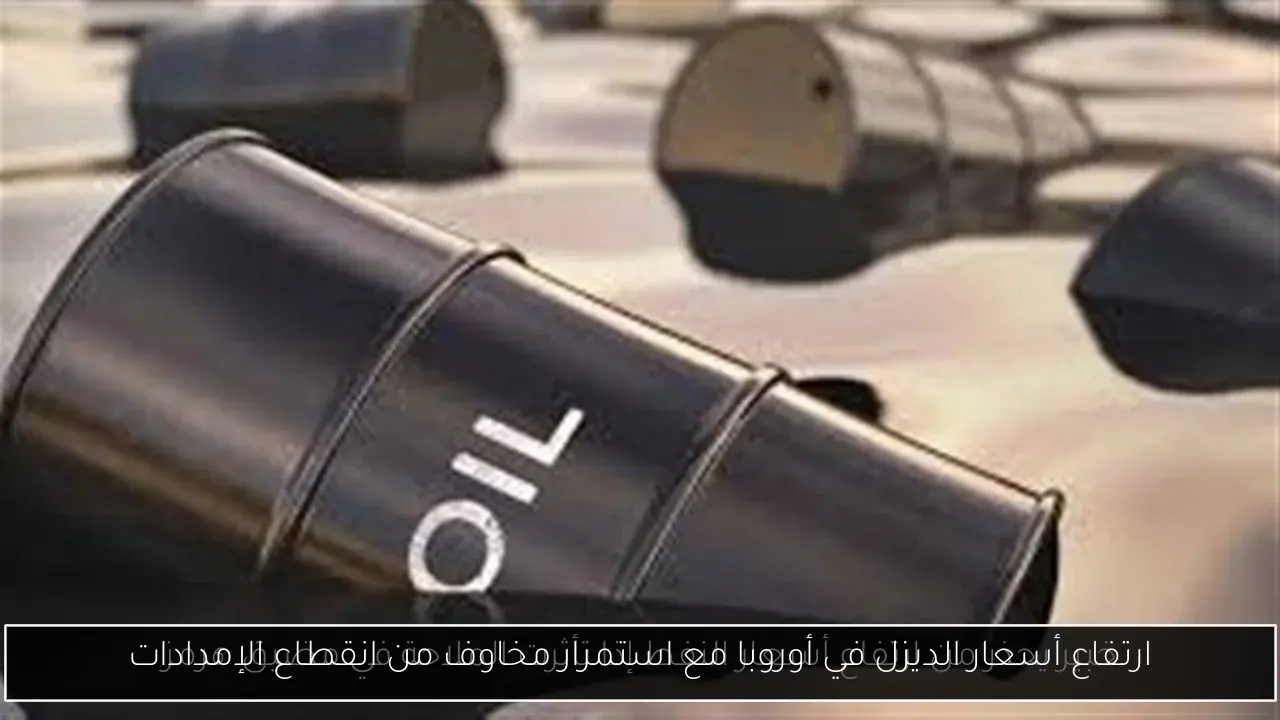 ارتفاع أسعار الديزل في أوروبا مع استمرار مخاوف من انقطاع الإمدادات