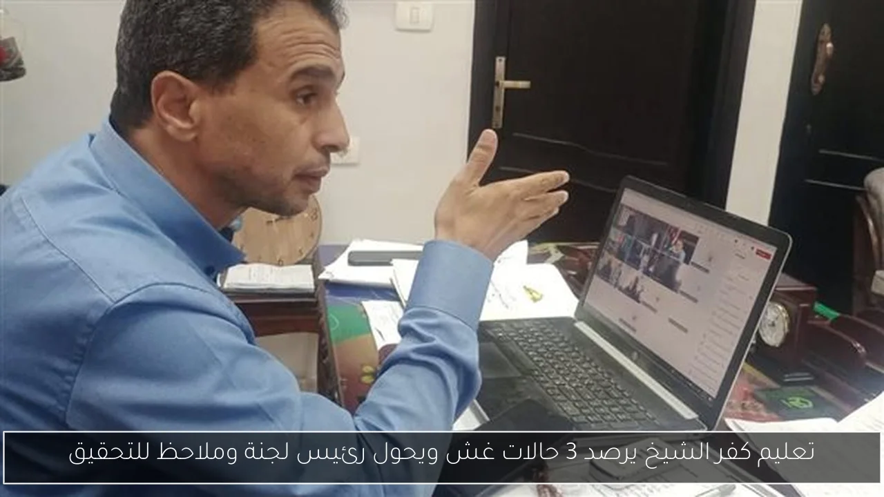 تعليم كفر الشيخ يرصد 3 حالات غش ويحول رئيس لجنة وملاحظ للتحقيق