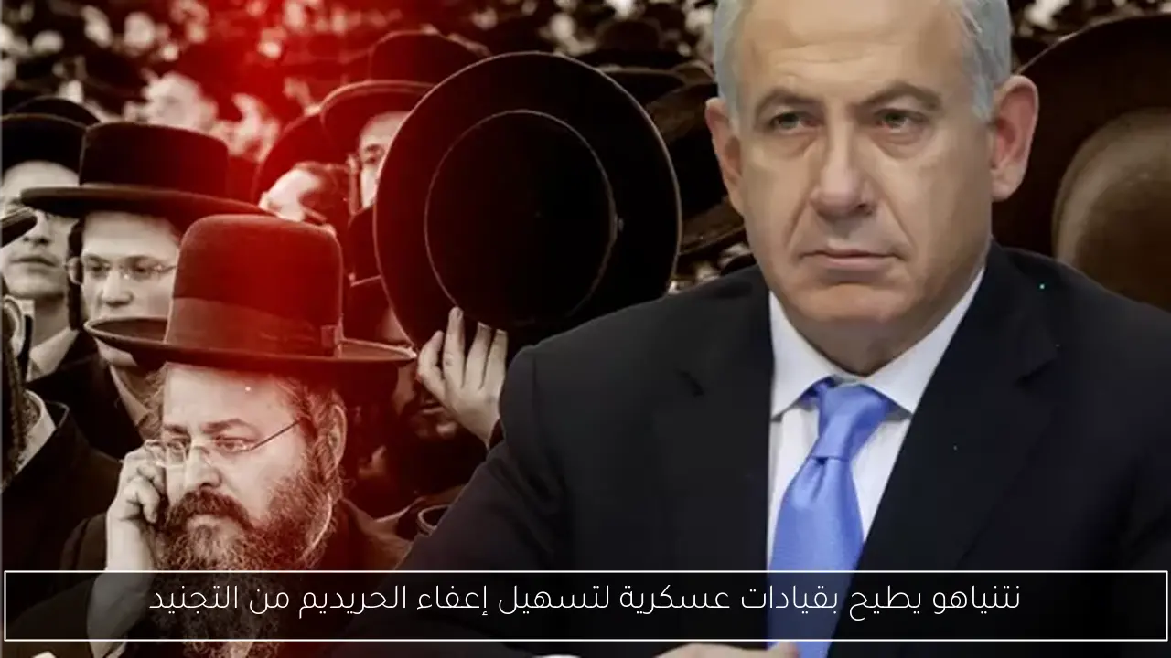 نتنياهو يطيح بقيادات عسكرية لتسهيل إعفاء الحريديم من التجنيد