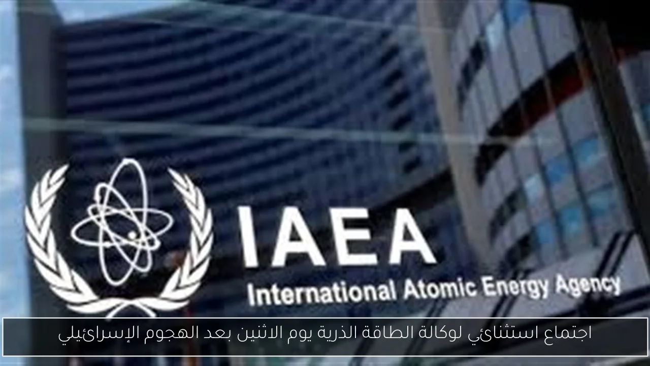 اجتماع استثنائي لوكالة الطاقة الذرية يوم الاثنين بعد الهجوم الإسرائيلي