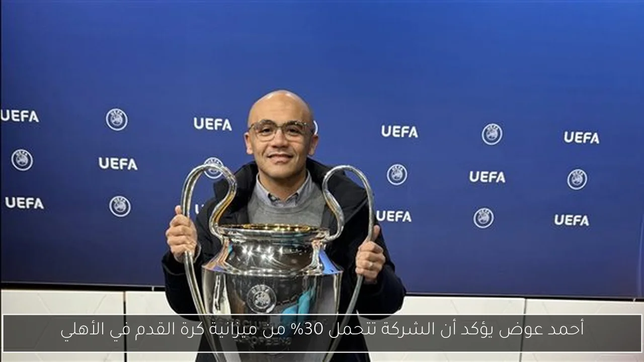 أحمد عوض يؤكد أن الشركة تتحمل 30% من ميزانية كرة القدم في الأهلي