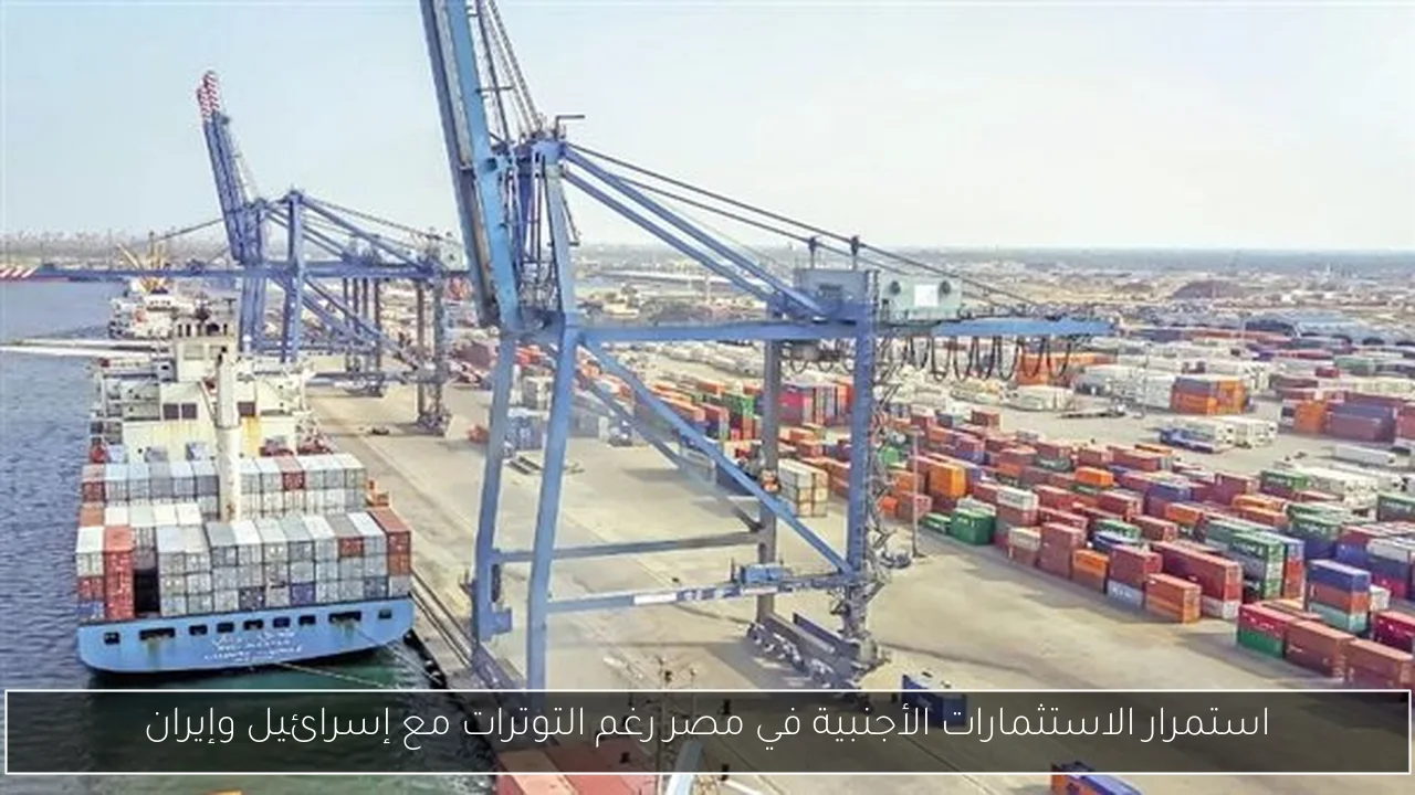 استمرار الاستثمارات الأجنبية في مصر رغم التوترات مع إسرائيل وإيران