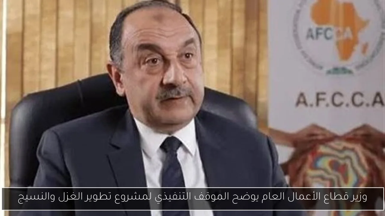 وزير قطاع الأعمال العام يوضح الموقف التنفيذي لمشروع تطوير الغزل والنسيج