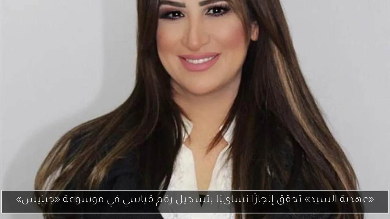 «عهدية السيد» تحقق إنجازًا نسائيًا بتسجيل رقم قياسي في موسوعة «جينيس»