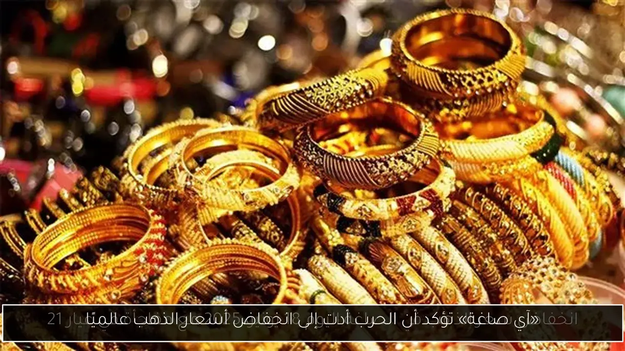 «آي صاغة» تؤكد أن الحرب أدت إلى انخفاض أسعار الذهب عالميًا