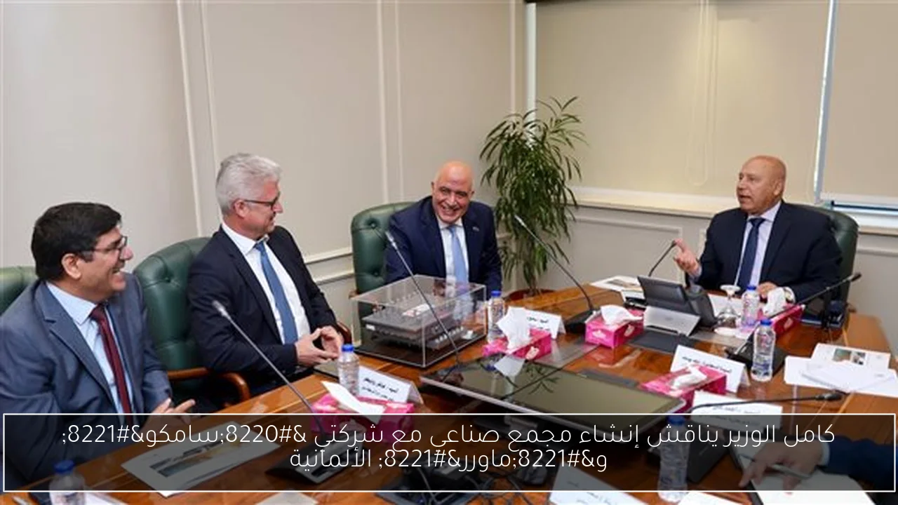 كامل الوزير يناقش إنشاء مجمع صناعي مع شركتي “سامكو” و”ماورر” الألمانية