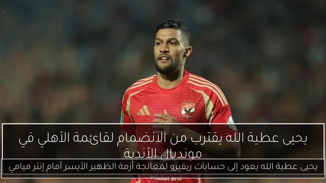 يحيى عطية الله يعود إلى حسابات ريفيرو لمعالجة أزمة الظهير الأيسر أمام إنتر ميامي