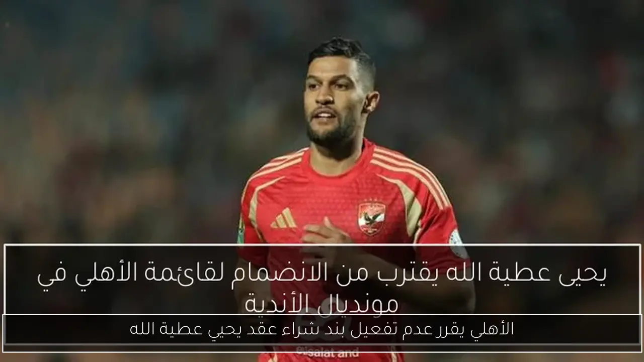 الأهلي يقرر عدم تفعيل بند شراء عقد يحيي عطية الله
