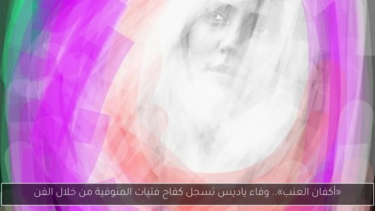 «أكفان العنب».. وفاء ياديس تسجل كفاح فتيات المنوفية من خلال الفن