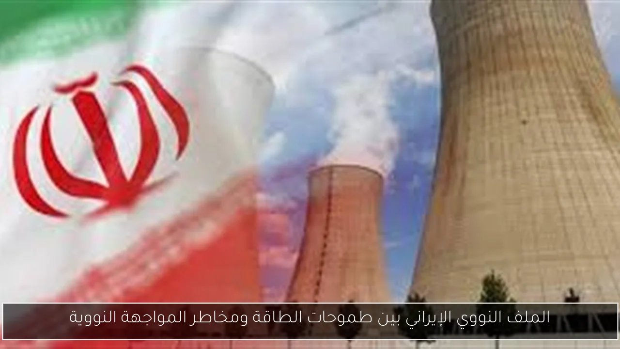 الملف النووي الإيراني بين طموحات الطاقة ومخاطر المواجهة النووية