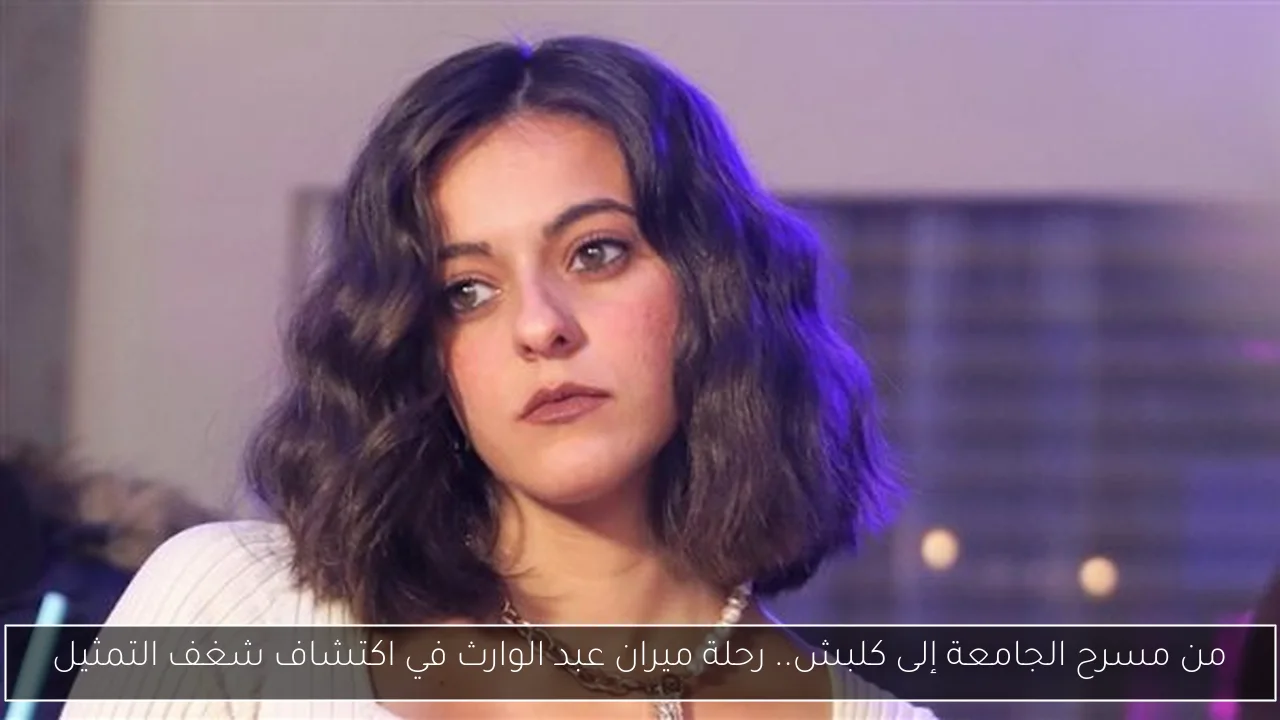 من مسرح الجامعة إلى كلبش.. رحلة ميران عبد الوارث في اكتشاف شغف التمثيل