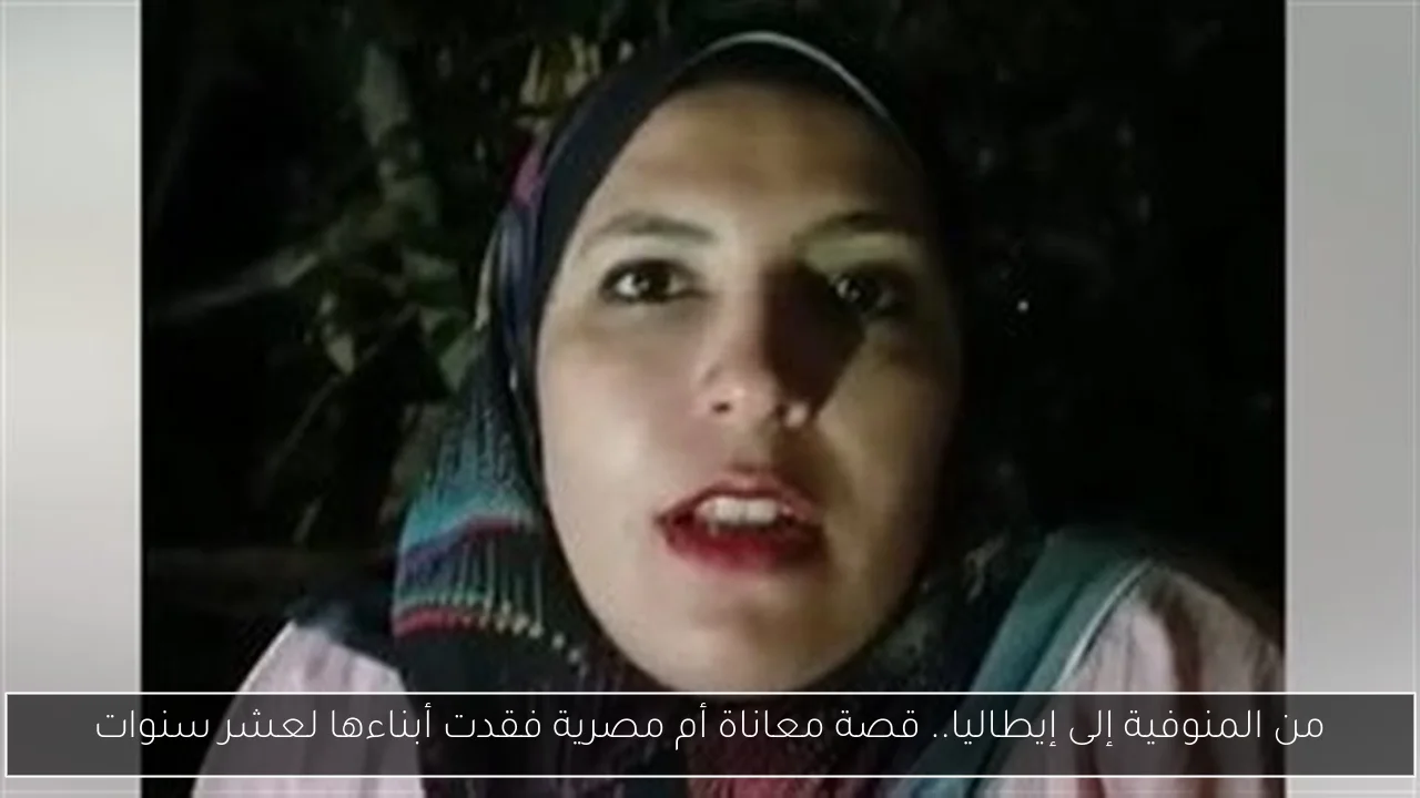 من المنوفية إلى إيطاليا.. قصة معاناة أم مصرية فقدت أبناءها لعشر سنوات