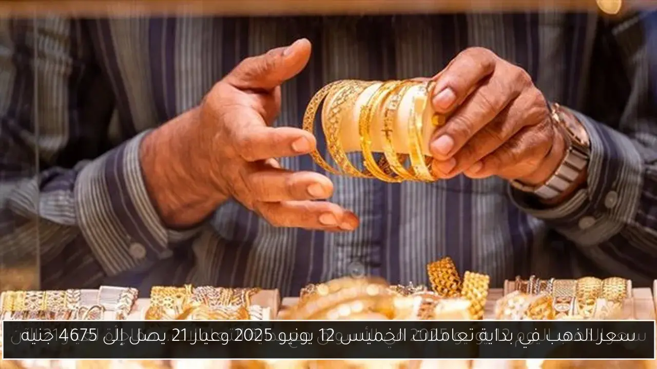 سعر الذهب في بداية تعاملات الخميس 12 يونيو 2025 وعيار 21 يصل إلى 4675 جنيه
