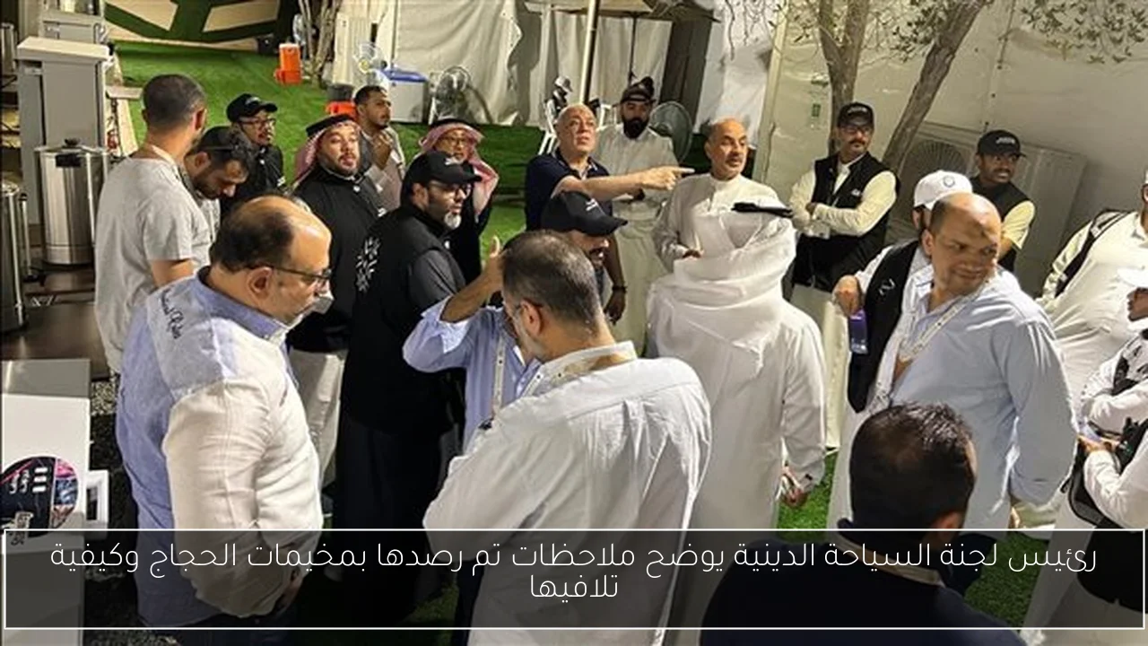 رئيس لجنة السياحة الدينية يوضح ملاحظات تم رصدها بمخيمات الحجاج وكيفية تلافيها