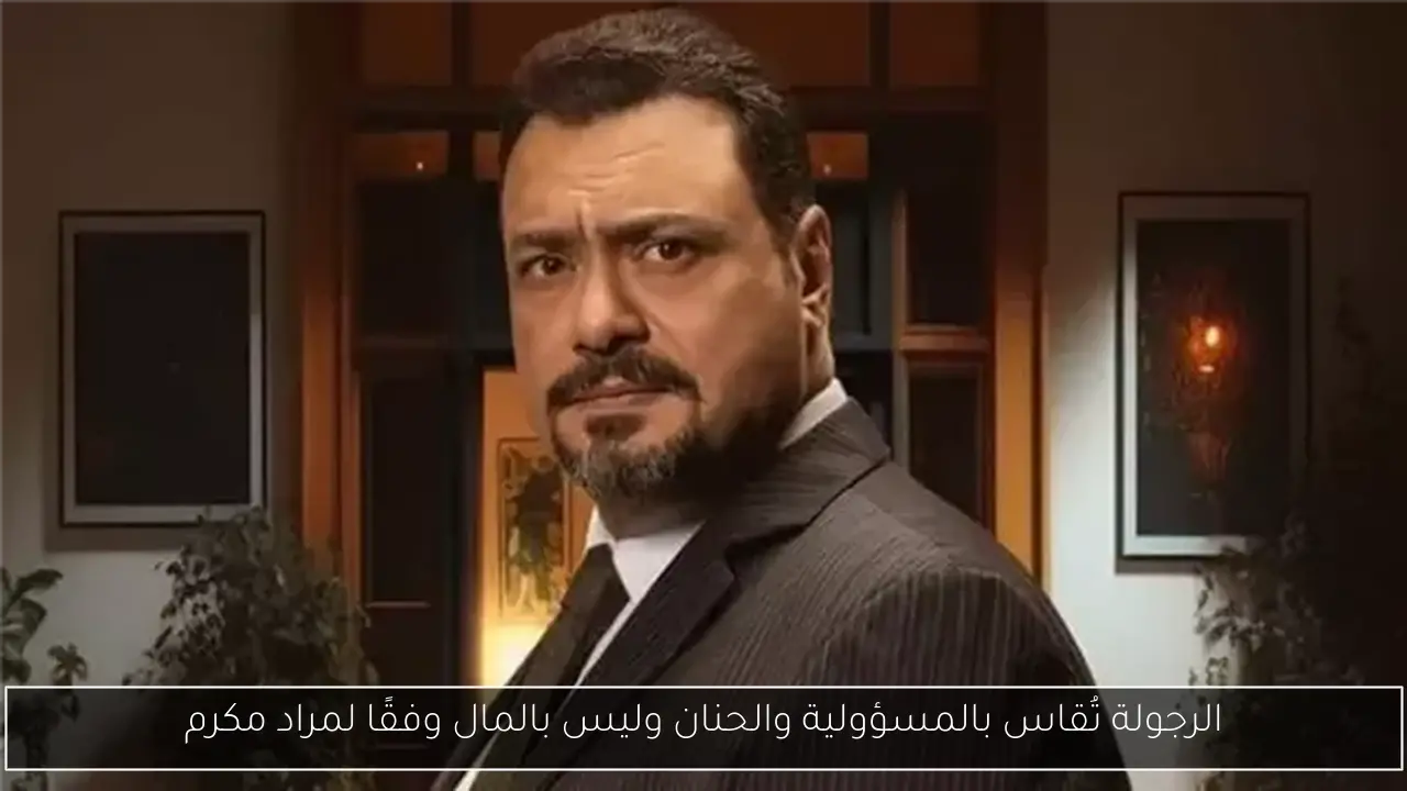 الرجولة تُقاس بالمسؤولية والحنان وليس بالمال وفقًا لمراد مكرم