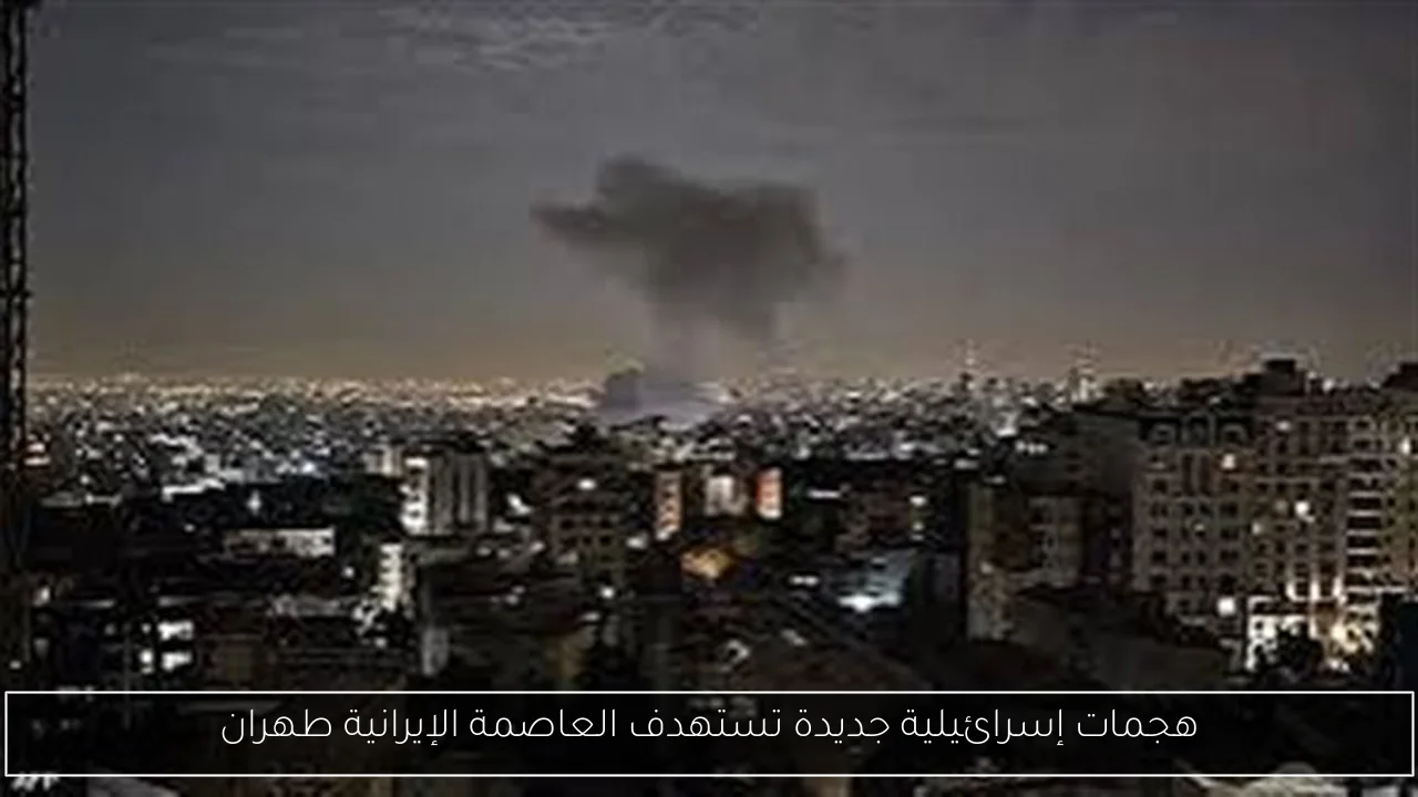 هجمات إسرائيلية جديدة تستهدف العاصمة الإيرانية طهران